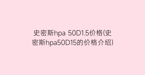 “史密斯hpa 50D1.5价格(史密斯hpa50D15的价格介绍)